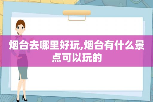 烟台去哪里好玩,烟台有什么景点可以玩的