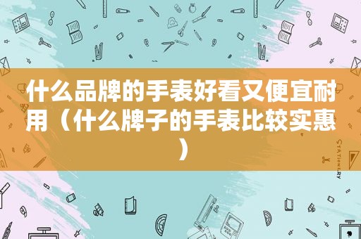 什么品牌的手表好看又便宜耐用（什么牌子的手表比较实惠）