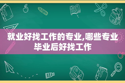 就业好找工作的专业,哪些专业毕业后好找工作