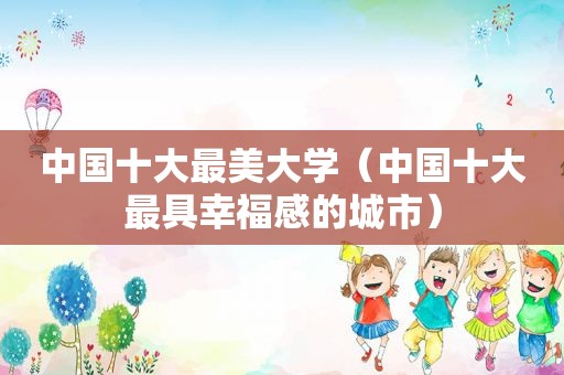 中国十大最美大学（中国十大最具幸福感的城市）