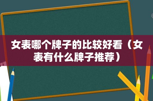 女表哪个牌子的比较好看（女表有什么牌子推荐）