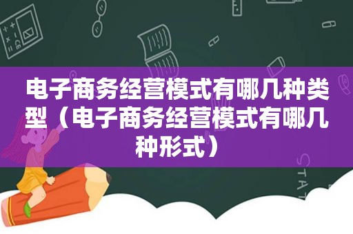 电子商务经营模式有哪几种类型（电子商务经营模式有哪几种形式）