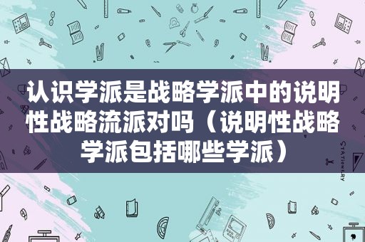 认识学派是战略学派中的说明性战略流派对吗（说明性战略学派包括哪些学派）