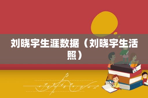 刘晓宇生涯数据（刘晓宇生活照）