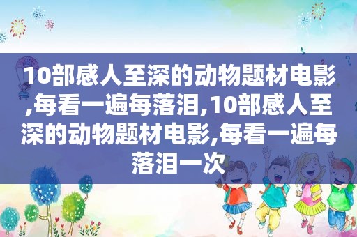 10部感人至深的动物题材电影,每看一遍每落泪,10部感人至深的动物题材电影,每看一遍每落泪一次