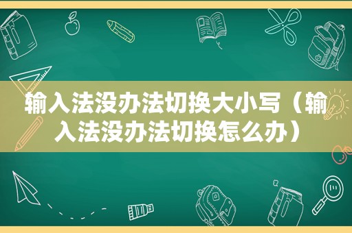 输入法没办法切换大小写（输入法没办法切换怎么办）