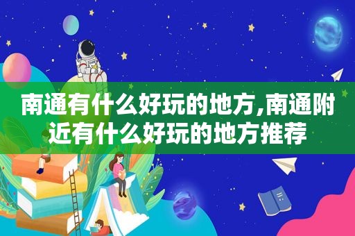 南通有什么好玩的地方,南通附近有什么好玩的地方推荐