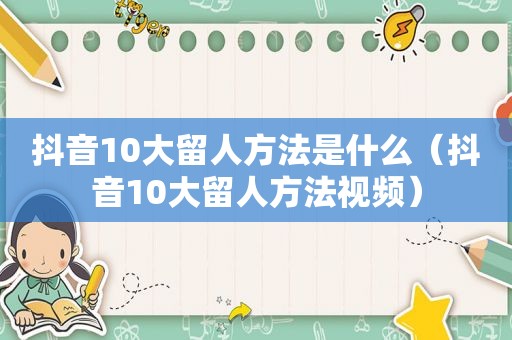 抖音10大留人方法是什么（抖音10大留人方法视频）