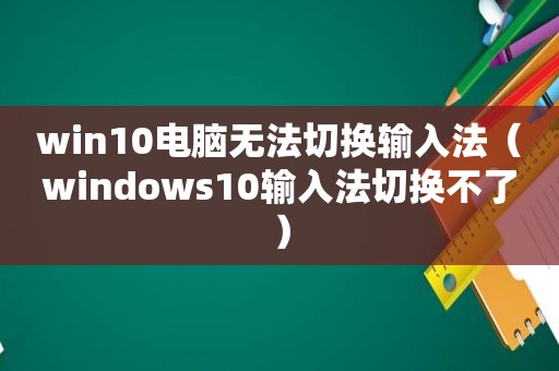 win10电脑无法切换输入法（windows10输入法切换不了）