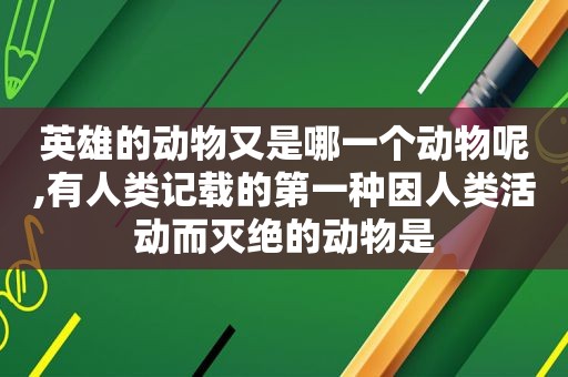 英雄的动物又是哪一个动物呢,有人类记载的第一种因人类活动而灭绝的动物是