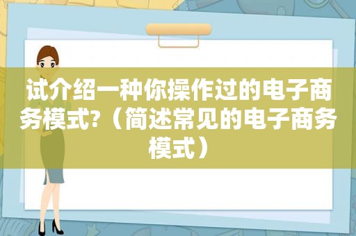 试介绍一种你操作过的电子商务模式?（简述常见的电子商务模式）