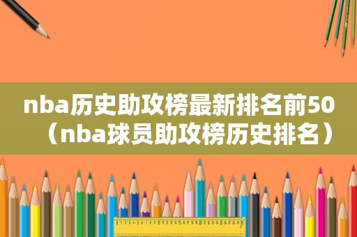 nba历史助攻榜最新排名前50（nba球员助攻榜历史排名）