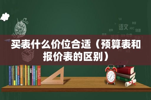 买表什么价位合适（预算表和报价表的区别）