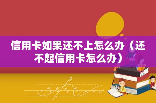 信用卡如果还不上怎么办（还不起信用卡怎么办）