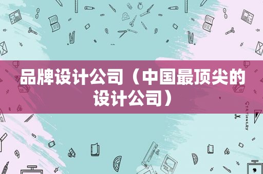 品牌设计公司（中国最顶尖的设计公司）