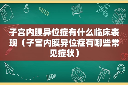 子宫内膜异位症有什么临床表现（子宫内膜异位症有哪些常见症状）