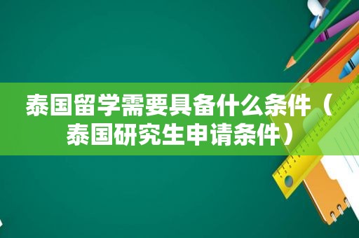 泰国留学需要具备什么条件（泰国研究生申请条件）