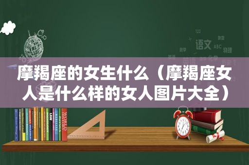 摩羯座的女生什么（摩羯座女人是什么样的女人图片大全）