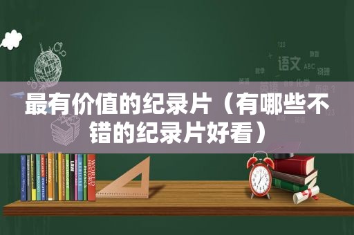 最有价值的纪录片（有哪些不错的纪录片好看）