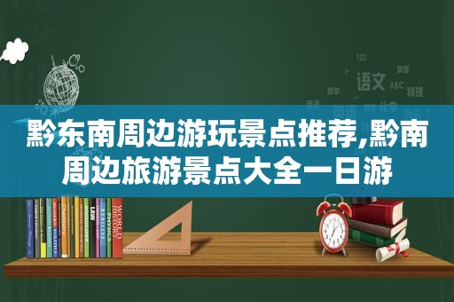 黔东南周边游玩景点推荐,黔南周边旅游景点大全一日游