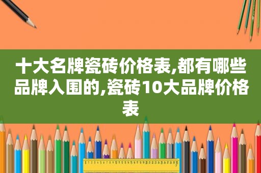 十大名牌瓷砖价格表,都有哪些品牌入围的,瓷砖10大品牌价格表