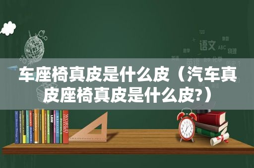 车座椅真皮是什么皮（汽车真皮座椅真皮是什么皮?）