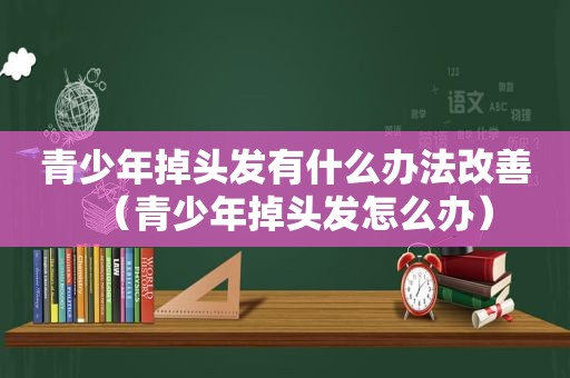 青少年掉头发有什么办法改善（青少年掉头发怎么办）