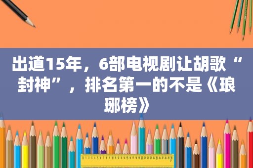 出道15年，6部电视剧让胡歌“封神”，排名第一的不是《琅琊榜》