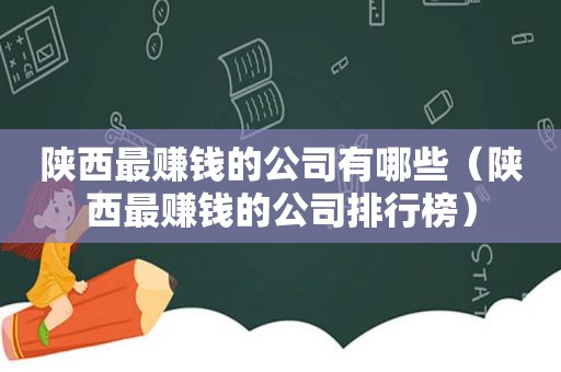 陕西最赚钱的公司有哪些（陕西最赚钱的公司排行榜）