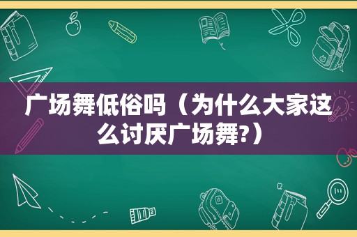 广场舞低俗吗（为什么大家这么讨厌广场舞?）