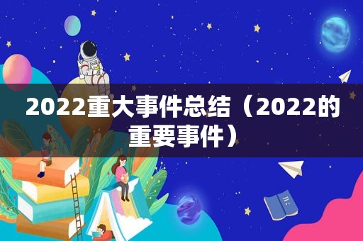 2022重大事件总结（2022的重要事件）