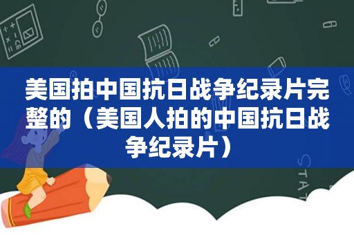 美国拍中国抗日战争纪录片完整的（美国人拍的中国抗日战争纪录片）