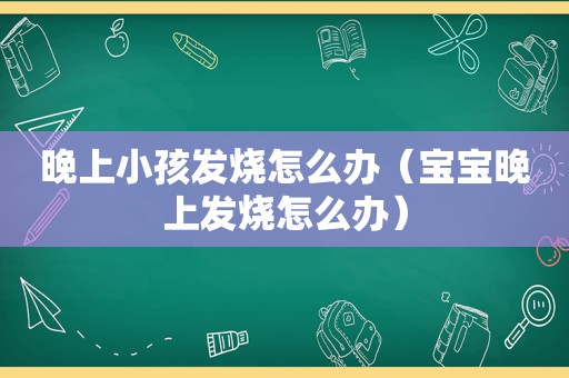 晚上小孩发烧怎么办（宝宝晚上发烧怎么办）