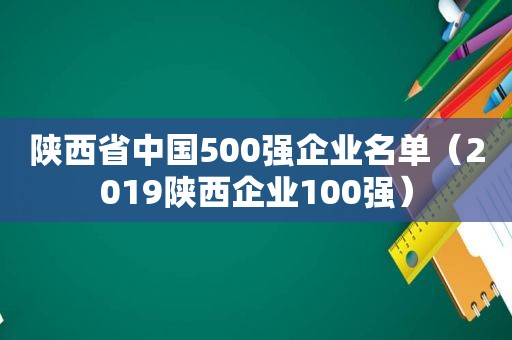 陕西省中国500强企业名单（2019陕西企业100强）