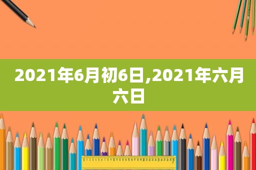 2021年6月初6日,2021年六月六日