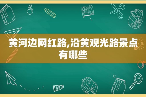 黄河边网红路,沿黄观光路景点有哪些