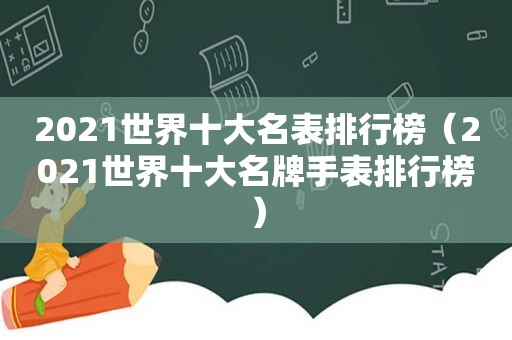 2021世界十大名表排行榜（2021世界十大名牌手表排行榜）