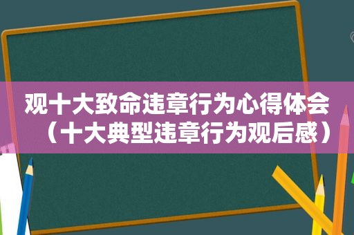 观十大致命违章行为心得体会（十大典型违章行为观后感）