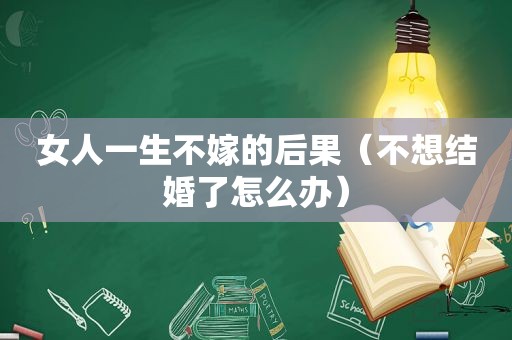 女人一生不嫁的后果（不想结婚了怎么办）