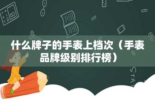 什么牌子的手表上档次（手表品牌级别排行榜）