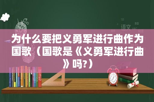 为什么要把义勇军进行曲作为国歌（国歌是《义勇军进行曲》吗?）