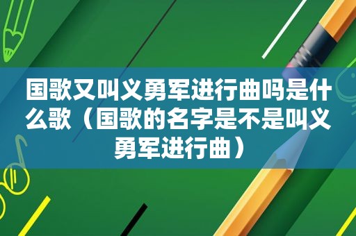 国歌又叫义勇军进行曲吗是什么歌（国歌的名字是不是叫义勇军进行曲）