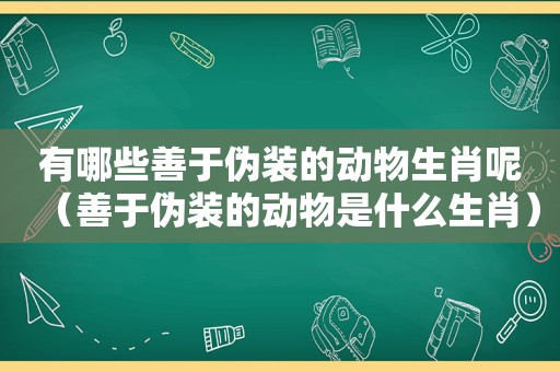 有哪些善于伪装的动物生肖呢（善于伪装的动物是什么生肖）