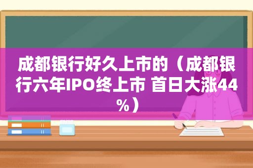 成都银行好久上市的（成都银行六年IPO终上市 首日大涨44%）