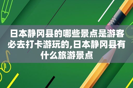 日本静冈县的哪些景点是游客必去打卡游玩的,日本静冈县有什么旅游景点