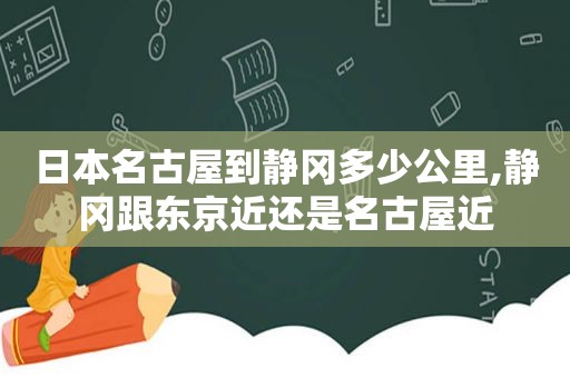 日本名古屋到静冈多少公里,静冈跟东京近还是名古屋近