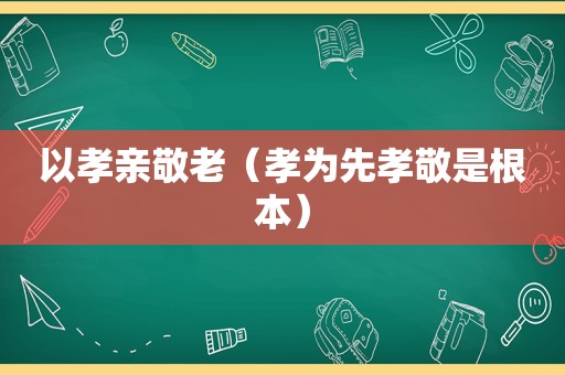 以孝亲敬老（孝为先孝敬是根本）