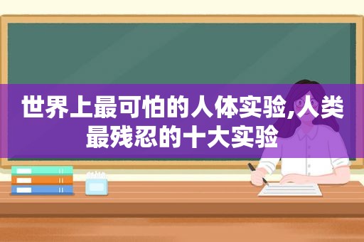 世界上最可怕的人体实验,人类最残忍的十大实验