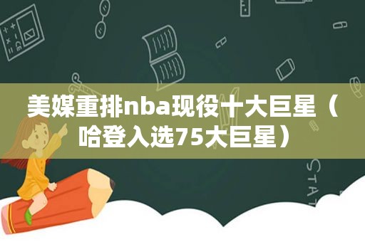 美媒重排nba现役十大巨星（哈登入选75大巨星）