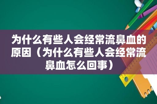 为什么有些人会经常流鼻血的原因（为什么有些人会经常流鼻血怎么回事）